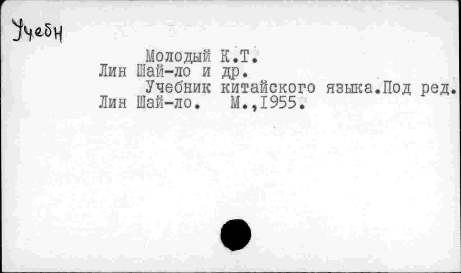 ﻿Молодой К.Т.
Лин Шай-ло и др.
Учебник китайского языка.Под ред.
Лин Шай-ло. М.,1955.